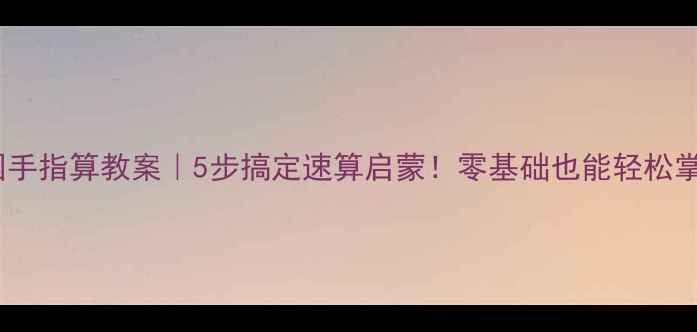 图片 🔥幼儿园手指算教案｜5步搞定速算启蒙！零基础也能轻松掌握👶✨2