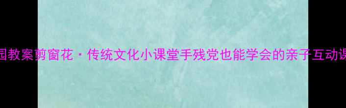 图片 🔥幼儿园教案剪窗花·传统文化小课堂手残党也能学会的亲子互动课！✂️