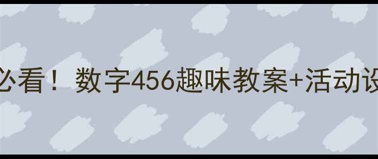 图片 🔥幼儿园数学启蒙必看！数字456趣味教案+活动设计（附教学资源）