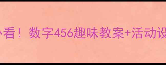 图片 🔥幼儿园数学启蒙必看！数字456趣味教案+活动设计（附教学资源）2
