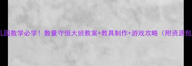 图片 🔥幼儿园数学必学！数量守恒大班教案+教具制作+游戏攻略（附资源包）🎉2