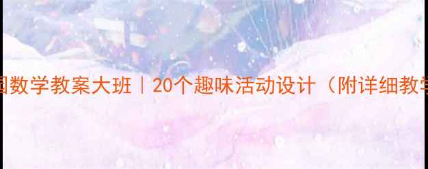 图片 🔥幼儿园数学教案大班｜20个趣味活动设计（附详细教学方案）