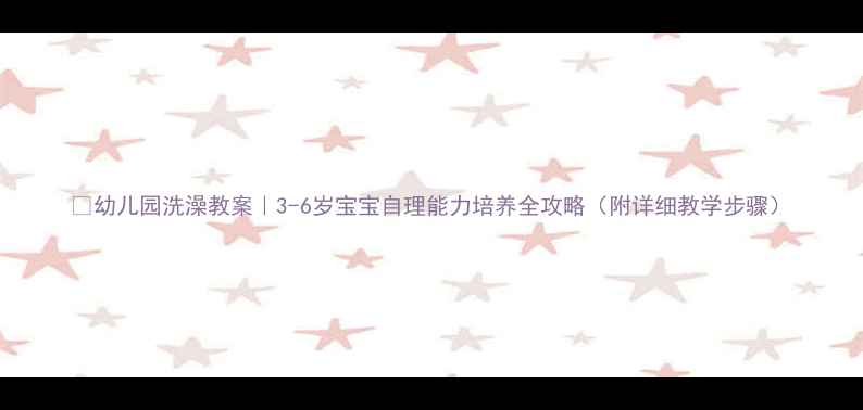图片 🔥幼儿园洗澡教案｜3-6岁宝宝自理能力培养全攻略（附详细教学步骤）