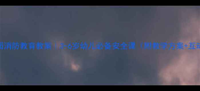 图片 🔥幼儿园消防教育教案｜3-6岁幼儿必备安全课（附教学方案+互动游戏）