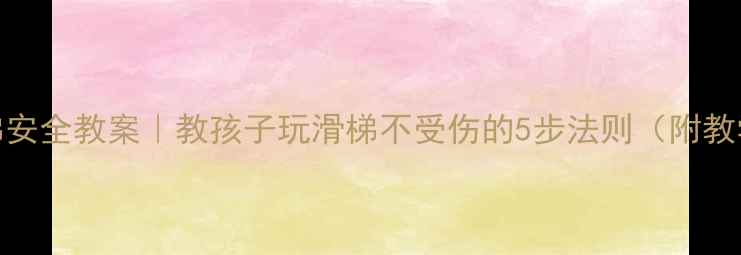 图片 🔥幼儿园滑梯安全教案｜教孩子玩滑梯不受伤的5步法则（附教学视频链接）