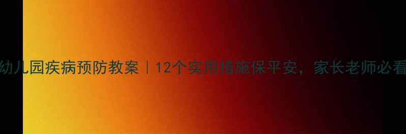 图片 🔥幼儿园疾病预防教案｜12个实用措施保平安，家长老师必看！