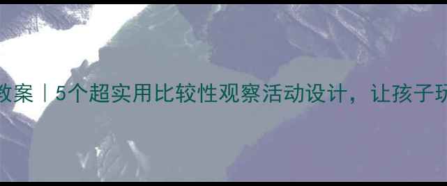 图片 🔥幼儿园科学教案｜5个超实用比较性观察活动设计，让孩子玩转科学启蒙！