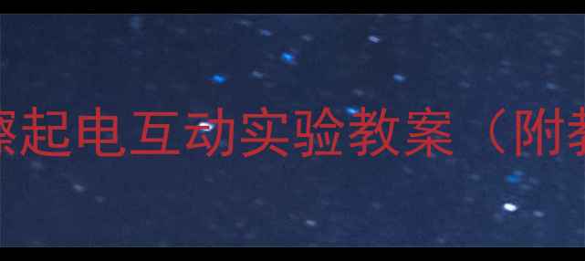 图片 🔥幼儿园科学活动摩擦起电互动实验教案（附教学方案+材料清单）2