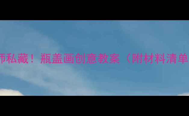 图片 🔥幼儿园老师私藏！瓶盖画创意教案（附材料清单+步骤图）🎨