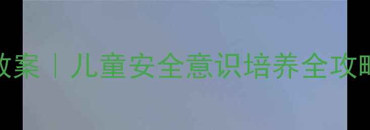 图片 🔥幼儿园防拐骗教案｜儿童安全意识培养全攻略（附教学案例）