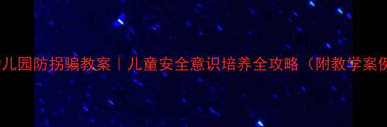图片 🔥幼儿园防拐骗教案｜儿童安全意识培养全攻略（附教学案例）2