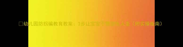图片 🔥幼儿园防拐骗教育教案：3步让宝宝不跟陌生人走（附实操指南）