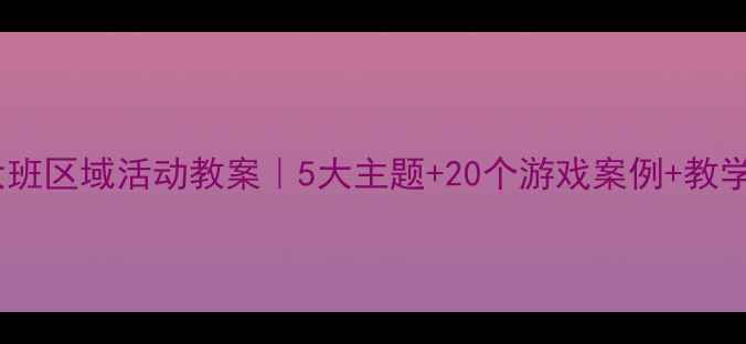 图片 🔥幼儿大班区域活动教案｜5大主题+20个游戏案例+教学指南🔥2