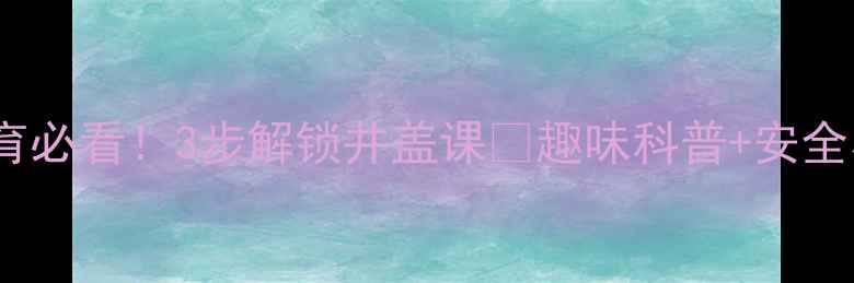图片 🔥幼儿安全教育必看！3步解锁井盖课🔥趣味科普+安全小卫士养成记1