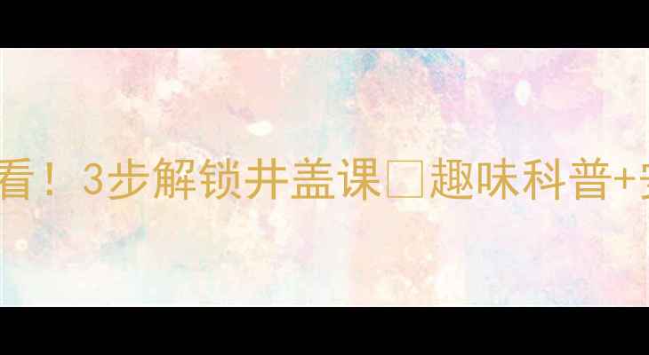 图片 🔥幼儿安全教育必看！3步解锁井盖课🔥趣味科普+安全小卫士养成记2