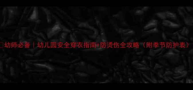 图片 🔥幼师必备｜幼儿园安全穿衣指南+防烫伤全攻略（附季节防护表）1