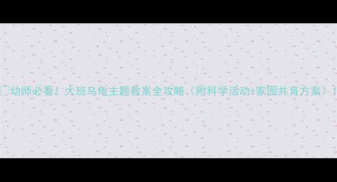 图片 🔥幼师必看！大班乌龟主题教案全攻略（附科学活动+家园共育方案）1