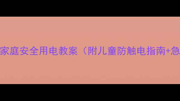 图片 🔥必备！家庭安全用电教案（附儿童防触电指南+急救步骤）