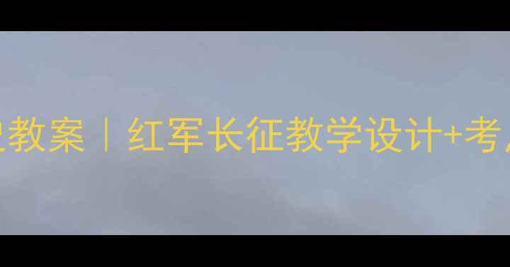 图片 🔥必看！初中历史教案｜红军长征教学设计+考点（附课件资源）