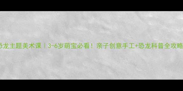 图片 🔥恐龙主题美术课｜3-6岁萌宝必看！亲子创意手工+恐龙科普全攻略🦖2