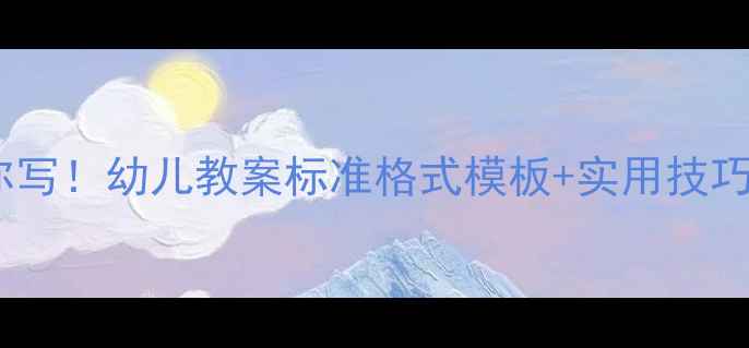 图片 🔥手把手教你写！幼儿教案标准格式模板+实用技巧（最新版）2