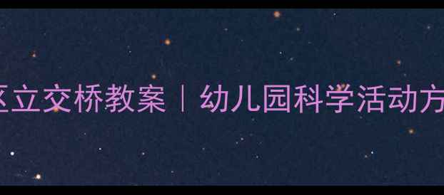 图片 🔥手把手教你玩转建构区立交桥教案｜幼儿园科学活动方案+立体交通设计全攻略