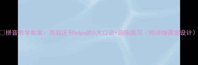 图片 🔥拼音教学教案：高效区分bdpq的5大口诀+趣味练习（附详细课堂设计）
