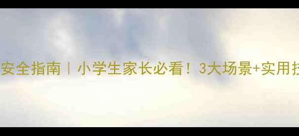 图片 🔥放学路上安全指南｜小学生家长必看！3大场景+实用技巧全⚠️1