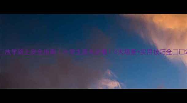 图片 🔥放学路上安全指南｜小学生家长必看！3大场景+实用技巧全⚠️2