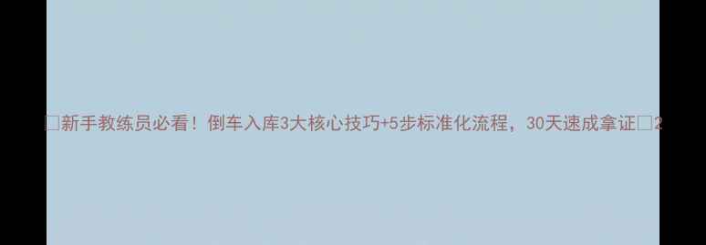 图片 🔥新手教练员必看！倒车入库3大核心技巧+5步标准化流程，30天速成拿证🔥2