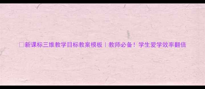 图片 🔥新课标三维教学目标教案模板｜教师必备！学生爱学效率翻倍