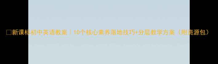 图片 🔥新课标初中英语教案｜10个核心素养落地技巧+分层教学方案（附资源包）