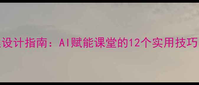 图片 🔥最新EAI教案设计指南：AI赋能课堂的12个实用技巧，教师必看！1