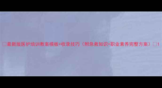 图片 🔥最新版医护培训教案模板+收录技巧（附急救知识+职业素养完整方案）💡1