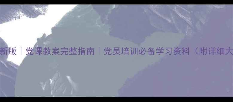 图片 🔥最新版｜党课教案完整指南｜党员培训必备学习资料（附详细大纲）