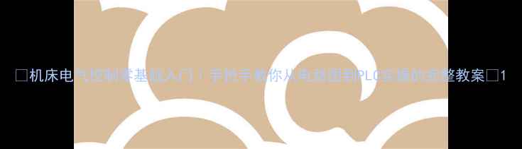 图片 🔥机床电气控制零基础入门｜手把手教你从电路图到PLC实操的完整教案📚1