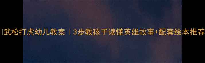 图片 🔥武松打虎幼儿教案｜3步教孩子读懂英雄故事+配套绘本推荐1