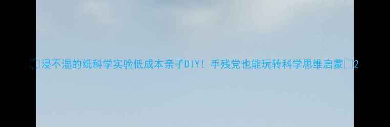 图片 🔥浸不湿的纸科学实验低成本亲子DIY！手残党也能玩转科学思维启蒙✨2