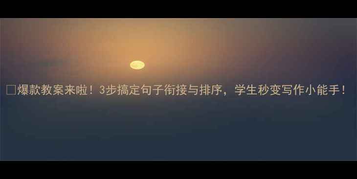 图片 🔥爆款教案来啦！3步搞定句子衔接与排序，学生秒变写作小能手！