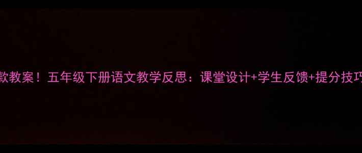 图片 🔥爆款教案！五年级下册语文教学反思：课堂设计+学生反馈+提分技巧全📚