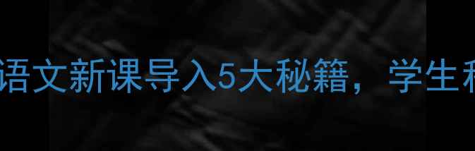 图片 🔥爆款教案！小学语文新课导入5大秘籍，学生秒变课堂小主人！1