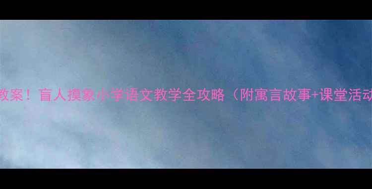 图片 🔥爆款教案！盲人摸象小学语文教学全攻略（附寓言故事+课堂活动设计）