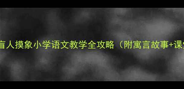 图片 🔥爆款教案！盲人摸象小学语文教学全攻略（附寓言故事+课堂活动设计）1
