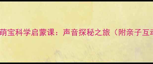 图片 🔥爆款教案｜3-6岁萌宝科学启蒙课：声音探秘之旅（附亲子互动手册+教学视频）2