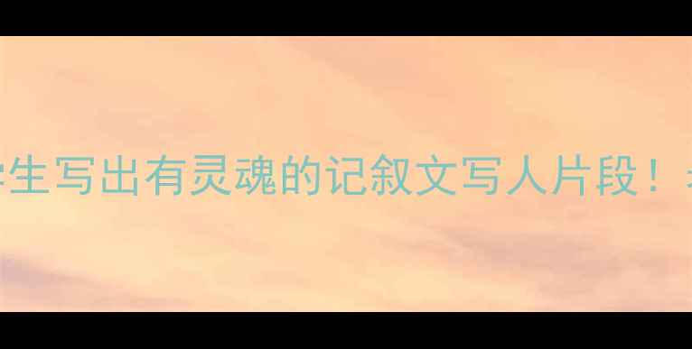 图片 🔥爆款教案｜3步教学生写出有灵魂的记叙文写人片段！老师家长都抢着收藏1