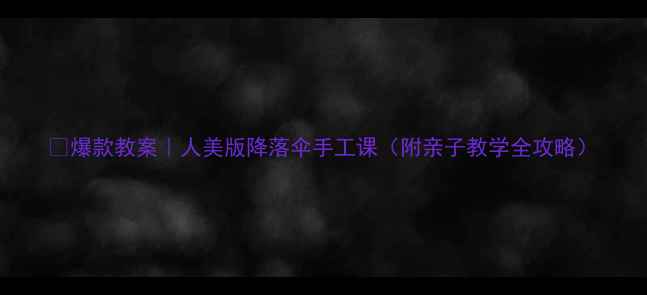 图片 🔥爆款教案｜人美版降落伞手工课（附亲子教学全攻略）