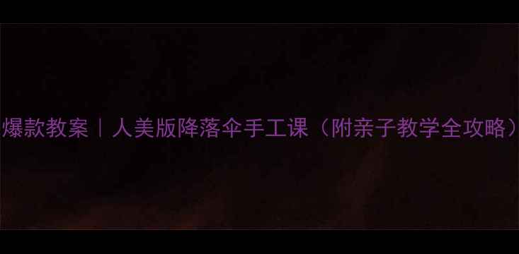 图片 🔥爆款教案｜人美版降落伞手工课（附亲子教学全攻略）1