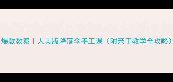 图片 🔥爆款教案｜人美版降落伞手工课（附亲子教学全攻略）2