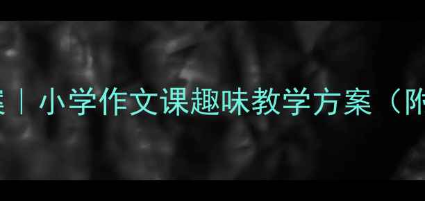 图片 🔥爆款教案｜小学作文课趣味教学方案（附资源包）2