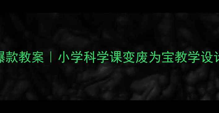 图片 🔥爆款教案｜小学科学课变废为宝教学设计🔥
